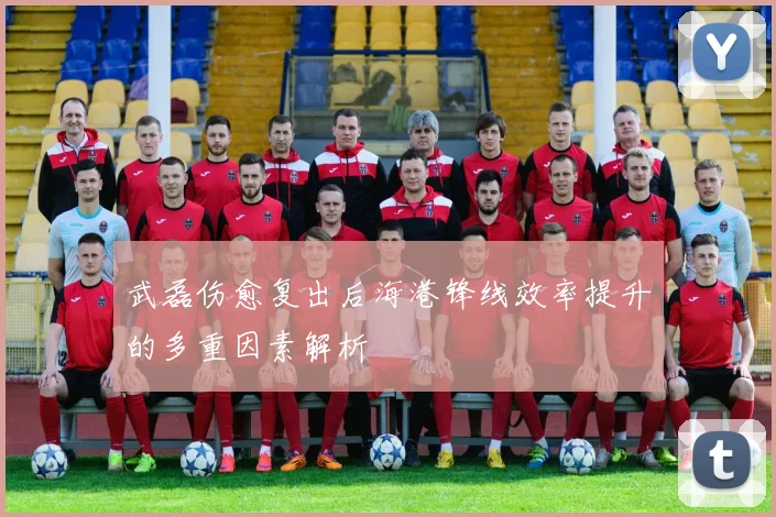 武磊伤愈复出后海港锋线效率提升的多重因素解析